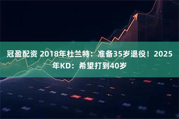 冠盈配资 2018年杜兰特：准备35岁退役！2025年KD：希望打到40岁