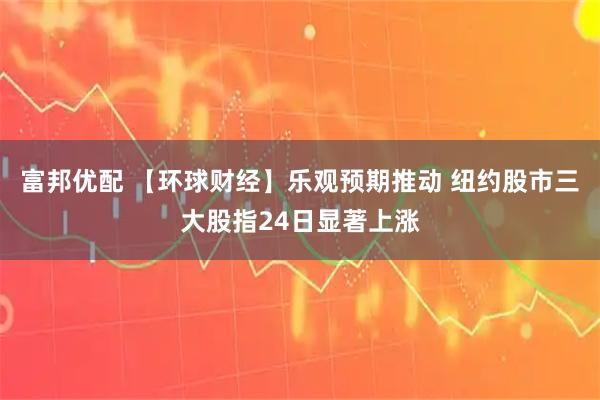 富邦优配 【环球财经】乐观预期推动 纽约股市三大股指24日显著上涨