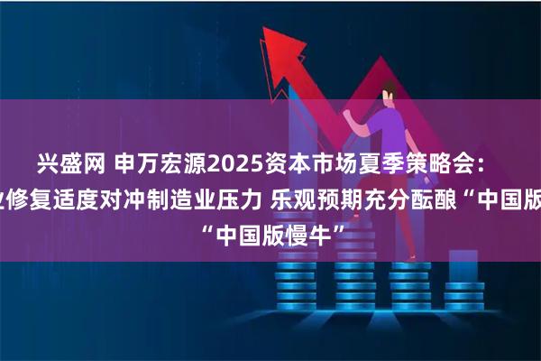 兴盛网 申万宏源2025资本市场夏季策略会： 服务业修复适度对冲制造业压力 乐观预期充分酝酿“中国版慢牛”