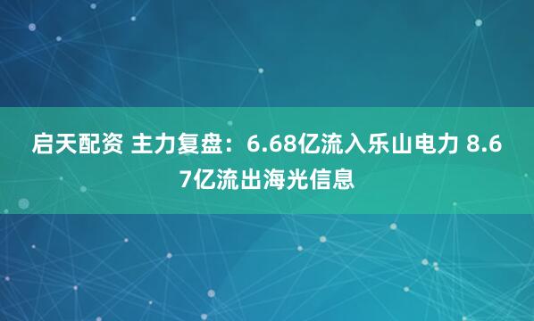 启天配资 主力复盘：6.68亿流入乐山电力 8.67亿流出海光信息
