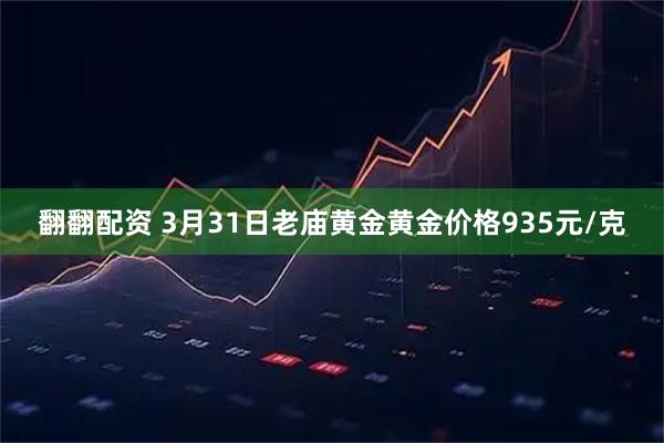 翻翻配资 3月31日老庙黄金黄金价格935元/克