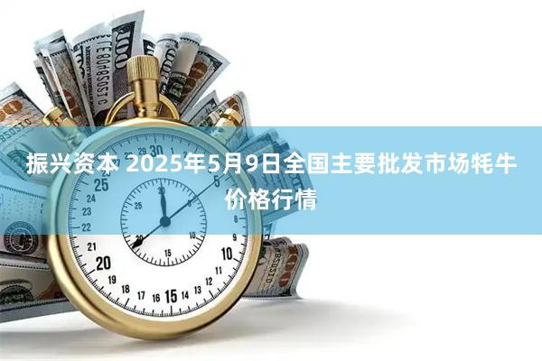 振兴资本 2025年5月9日全国主要批发市场牦牛价格行情