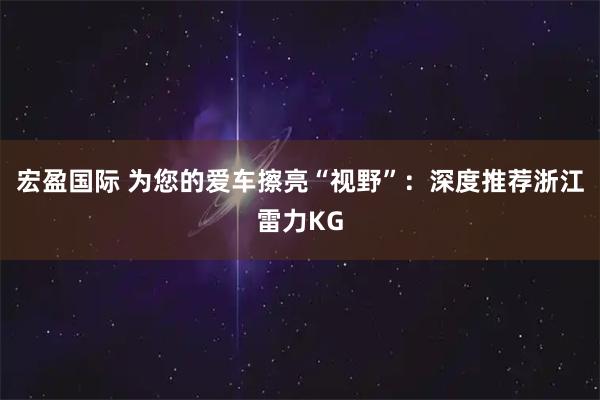 宏盈国际 为您的爱车擦亮“视野”：深度推荐浙江雷力KG
