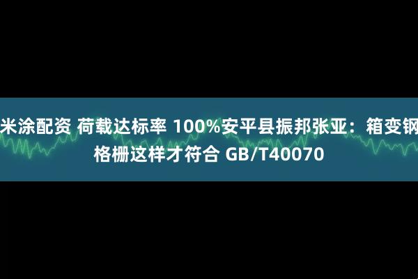 米涂配资 荷载达标率 100%安平县振邦张亚：箱变钢格栅这样才符合 GB/T40070
