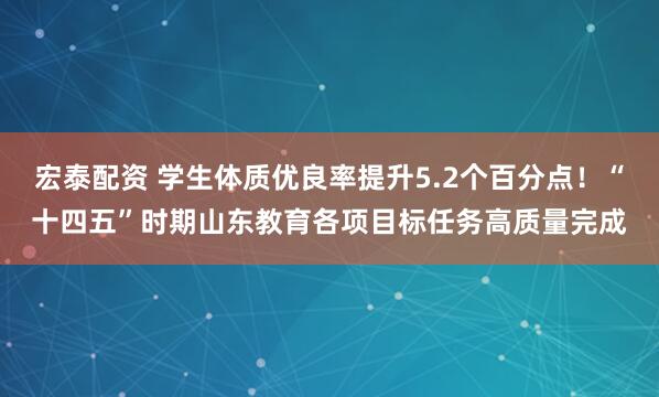 宏泰配资 学生体质优良率提升5.2个百分点！“十四五”时期山东教育各项目标任务高质量完成