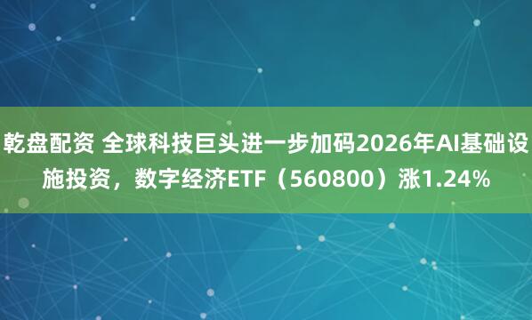 乾盘配资 全球科技巨头进一步加码2026年AI基础设施投资，数字经济ETF（560800）涨1.24%