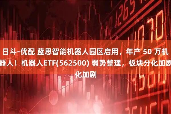 日斗-优配 蓝思智能机器人园区启用，年产 50 万机器人！机器人ETF(562500) 弱势整理，板块分化加剧