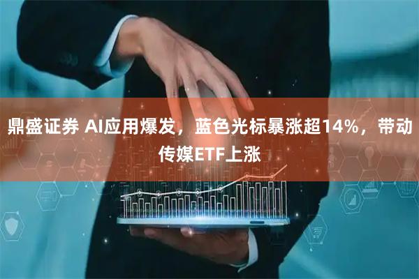 鼎盛证券 AI应用爆发，蓝色光标暴涨超14%，带动传媒ETF上涨