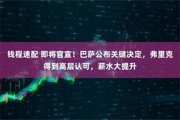 钱程速配 即将官宣！巴萨公布关键决定，弗里克得到高层认可，薪水大提升