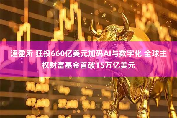 速盈所 狂投660亿美元加码AI与数字化 全球主权财富基金首破15万亿美元