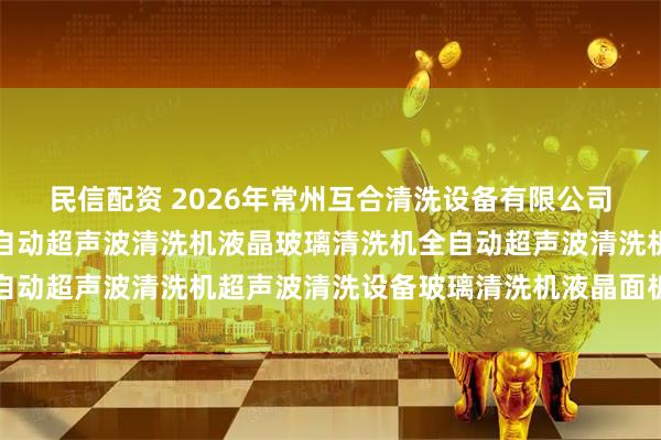 民信配资 2026年常州互合清洗设备有限公司实力盘点：液晶玻璃全自动超声波清洗机液晶玻璃清洗机全自动超声波清洗机超声波清洗设备玻璃清洗机液晶面板清洗机工