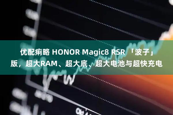 优配痢略 HONOR Magic8 RSR 「波子」版，超大RAM、超大底、超大电池与超快充电