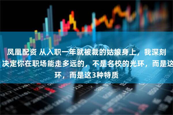 凤凰配资 从入职一年就被裁的姑娘身上，我深刻意识到：决定你在职场能走多远的，不是名校的光环，而是这3种特质
