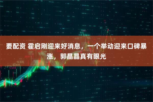 要配资 霍启刚迎来好消息，一个举动迎来口碑暴涨，郭晶晶真有眼光