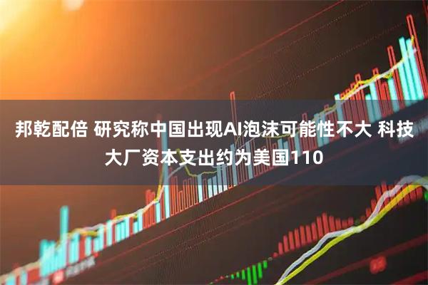邦乾配倍 研究称中国出现AI泡沫可能性不大 科技大厂资本支出约为美国110