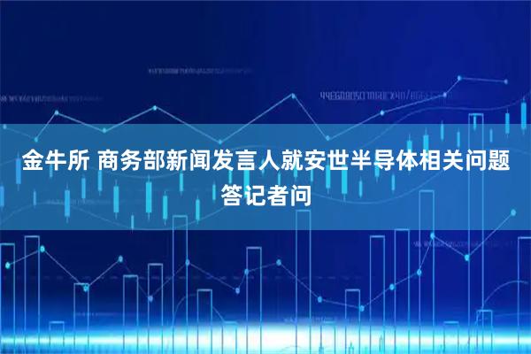 金牛所 商务部新闻发言人就安世半导体相关问题答记者问