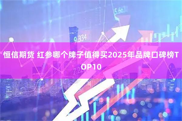恒信期货 红参哪个牌子值得买2025年品牌口碑榜TOP10