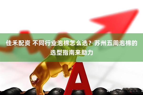 佳禾配资 不同行业泡棉怎么选？苏州五周泡棉的选型指南来助力