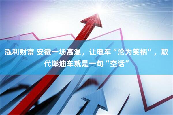 泓利财富 安徽一场高温，让电车“沦为笑柄”，取代燃油车就是一句“空话”