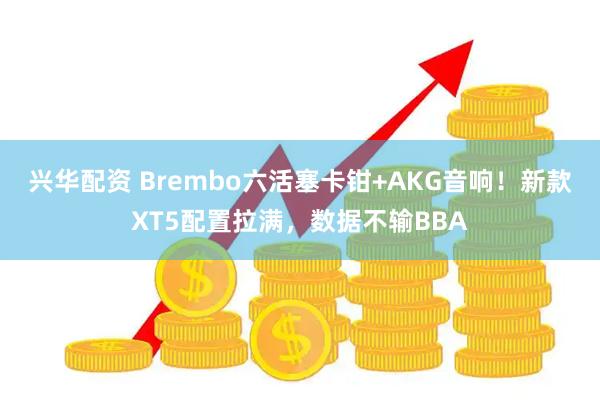 兴华配资 Brembo六活塞卡钳+AKG音响！新款XT5配置拉满，数据不输BBA