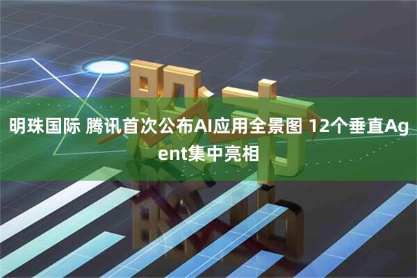 明珠国际 腾讯首次公布AI应用全景图 12个垂直Agent集中亮相
