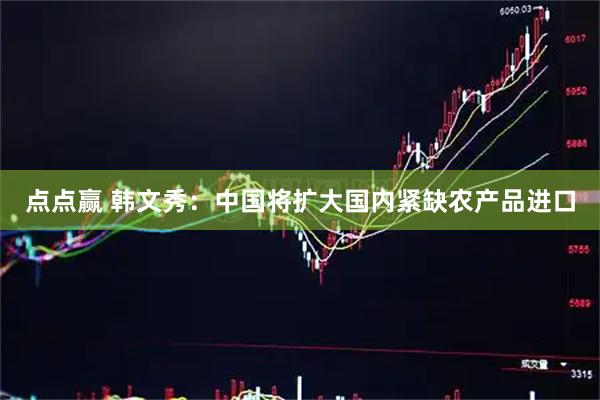 点点赢 韩文秀：中国将扩大国内紧缺农产品进口
