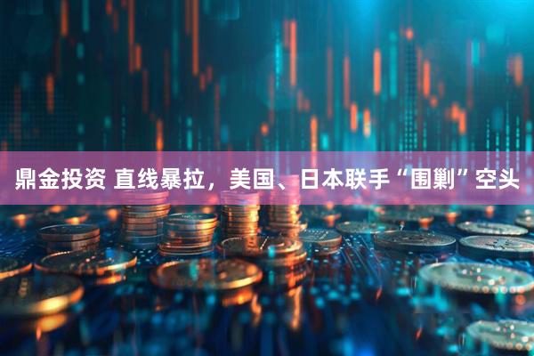 鼎金投资 直线暴拉，美国、日本联手“围剿”空头